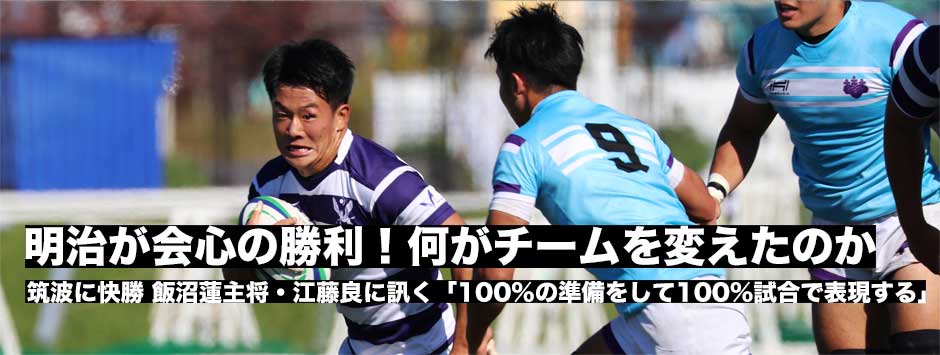 明治、会心の勝利！好調・筑波大に快勝－何がチームを変えたのか。飯沼蓮キャプテン、江藤良選手に訊く