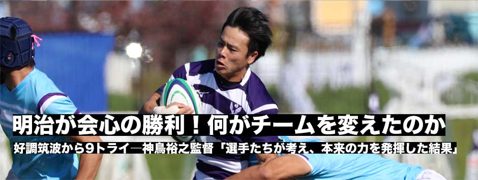 明治、会心の勝利！好調・筑波大から9トライ－何がチームを変えたのか。神鳥裕之監督がその要因を語る