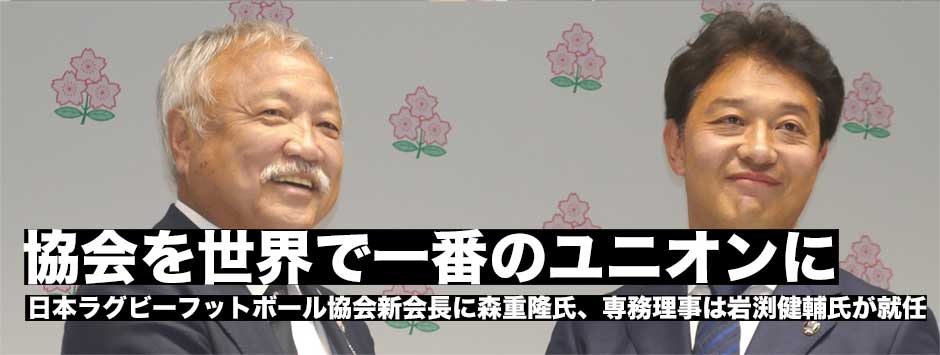 日本ラグビーフットボール協会新会長に森重隆氏、専務理事は岩渕健輔氏が就任。「協会が世界で一番のユニオンにならなければならない」
